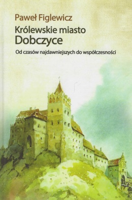 Królewskie miasto Dobczyce. Od czasów najdawniejszych do współczesności