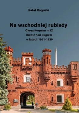Na wschodniej rubieży. Okręg Korpusu nr IX Brześć nad Bugiem w latach 1921 - 1939