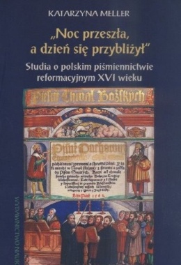 Noc przeszła, a dzień się przybliżył. Studia o polskim piśmiennictwie reformacyjnym XVI wieku
