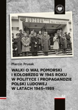 Walki o Wał Pomorski i Kołobrzeg w 1945 roku w polityce i propagandzie Polski Ludowej w latach 1945 - 1989