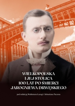 Wielkopolska i jej stolica 100 lat po śmierci Jarogniewa Drwęskiego