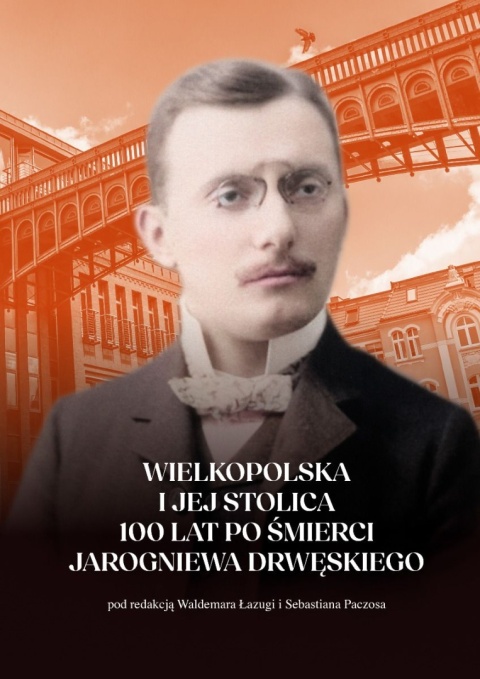 Wielkopolska i jej stolica 100 lat po śmierci Jarogniewa Drwęskiego