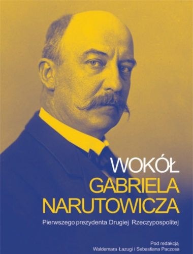 Wokół Gabriela Narutowicza, pierwszego prezydenta Drugiej Rzeczypospolitej