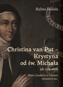 Christina van Put - Krystyna od św. Michała (ok.1579 - 1628). Mater, fundatrix et solatium monasterii sui...