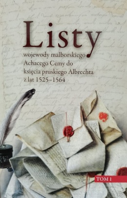 Listy wojewody malborskiego Achacego Cemy do księcia pruskiego Albrechta z lat 1525 - 1564 Tom I