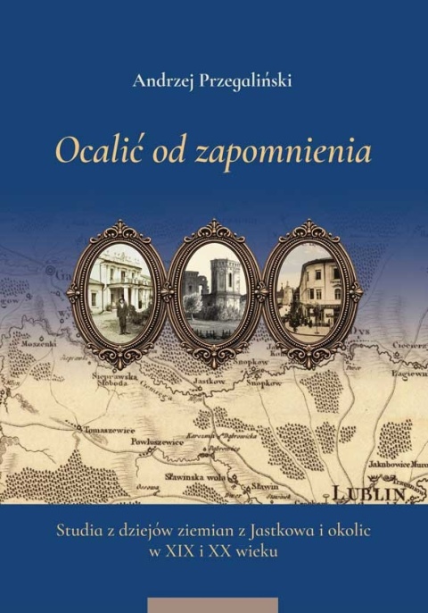 Ocalić od zapomnienia. Studia z dziejów ziemian z Jastkowa i okolic w XIX i XX wieku