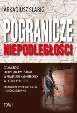 Pogranicze niepodległości. Działalność polityczna i wojskowa w powiatach nadnoteckich w latach 1918 - 1920 Tom II