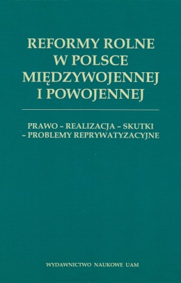 Reformy rolne w Polsce międzywojennej i powojennej. Prawo - realizacja - skutki - problemy reprywatyzacyjne