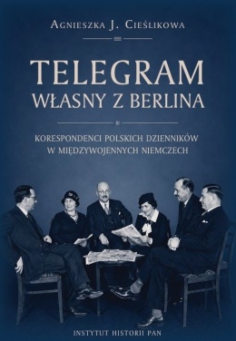 Telegram własny z Berlina. Korespondenci polskich dzienników w międzywojennych Niemczech