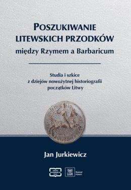 Poszukiwanie litewskich przodków między Rzymem a Barbaricum Studia i szkice z dziejów nowożytnej historiografii początków Litwy