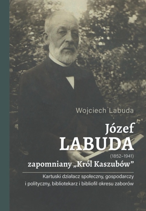 Józef Labuda (1852 - 1941) zapomniany Król Kaszubów. Kartuski działacz społeczny, gospodarczy i polityczny, bibliotekarz...