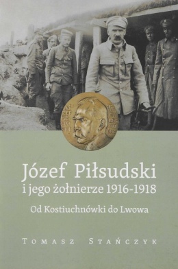 Józef Piłsudski i jego żołnierze 1916 - 1918. Od Kostiuchnówki do Lwowa