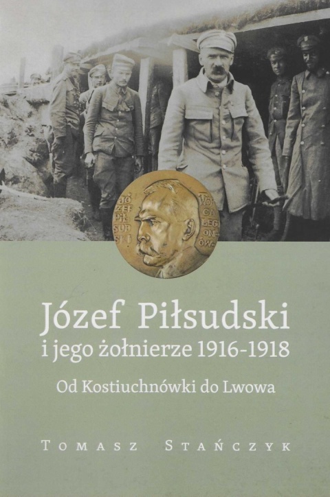Józef Piłsudski i jego żołnierze 1916 - 1918. Od Kostiuchnówki do Lwowa