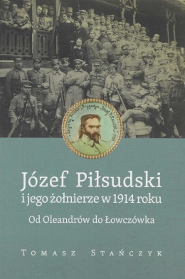 Józef Piłsudski i jego żołnierze w 1914 roku. Od Oleandrów do Łowczówka