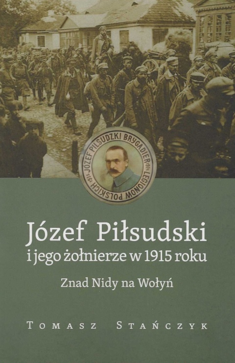 Józef Piłsudski i jego żołnierze w 1915 roku. Znad Nidy na Wołyń