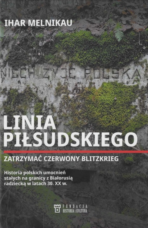 Linia Piłsudskiego. Zatrzymać Czerwony Blitzkrieg. Historia polskich umocnień stałych na granicy z Białorusią radziecką ...
