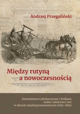 Między rutyną a nowoczesnością. Ziemiaństwo Lubelszczyzny i Podlasia wobec rolnictwa i wsi w okresie międzypowstaniowym 1831