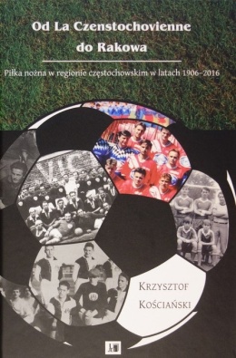 Od La Czenstochovienne do Rakowa. Piłka nożna w regionie częstochowskim w latach 1906 - 2016