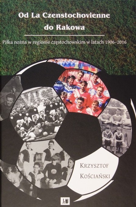 Od La Czenstochovienne do Rakowa. Piłka nożna w regionie częstochowskim w latach 1906 - 2016
