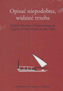 Opisać niepodobna, widzieć trzeba. Podróż Zdzisława Tarnowskiego do Egiptu i Ziemi Świętej w 1891 roku