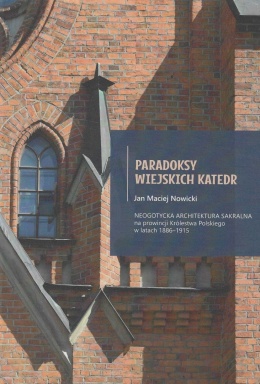 Paradoksy wiejskich katedr. Neogotycka architektura sakralna na prowincji Królestwa Polskiego w latach 1886 - 1915