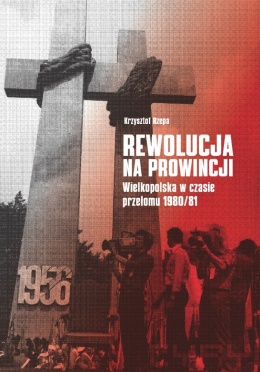 Rewolucja na prowincji. Wielkopolska w czasie przełomu 1980 / 81