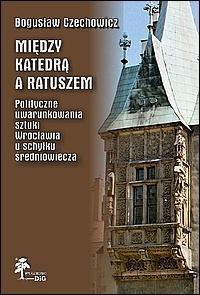 Między katedrą a ratuszem. Polityczne uwarunkowania sztuki Wrocławia u schyłku średniowiecza