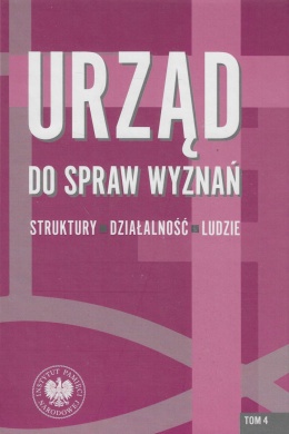 Urząd do spraw Wyznań. Struktury - działalność - ludzie Tom 4. Struktury wojewódzkie i wybrane aspekty działalności w latach ...