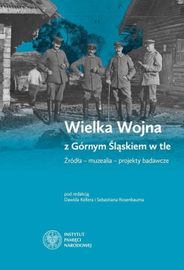 Wielka Wojna z Górnym Śląskiem w tle. Źródła - muzealia - projekty badawcze