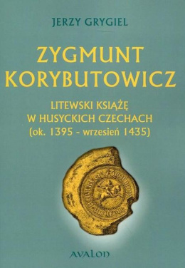 Zygmunt Korybutowicz. Litewski książę w husyckich Czechach (ok. 1395-wrzesień 1435)